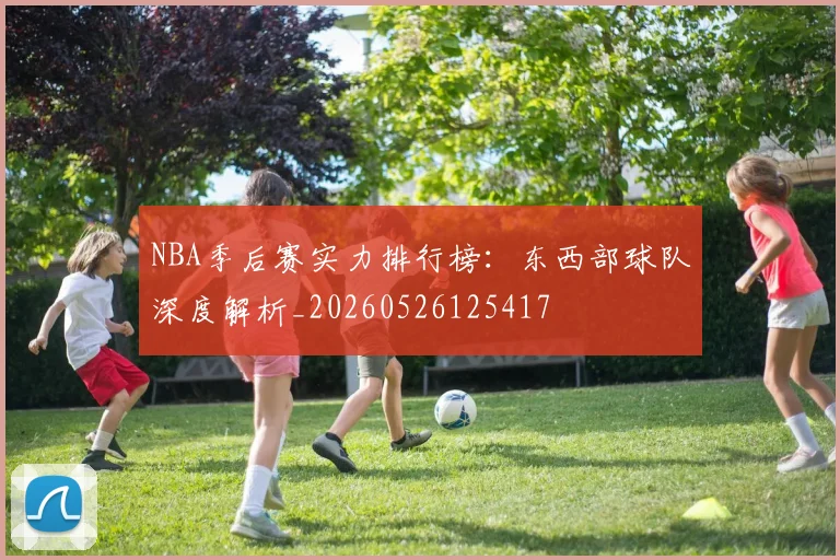 NBA季后赛实力排行榜：东西部球队深度解析_20260526125417