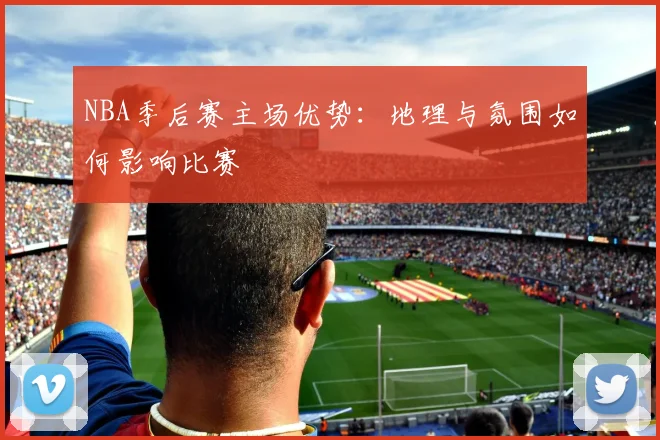 NBA季后赛主场优势:地理与氛围如何影响比赛