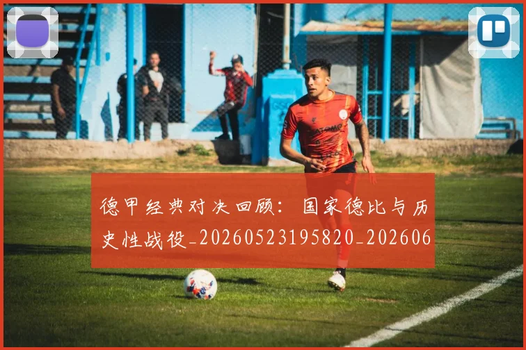 德甲经典对决回顾:国家德比与历史性战役_20260523195820_20260609191813
