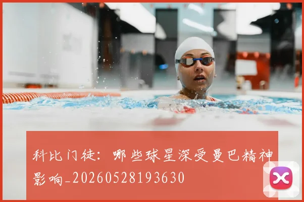 科比门徒:哪些球星深受曼巴精神影响_20260528193630