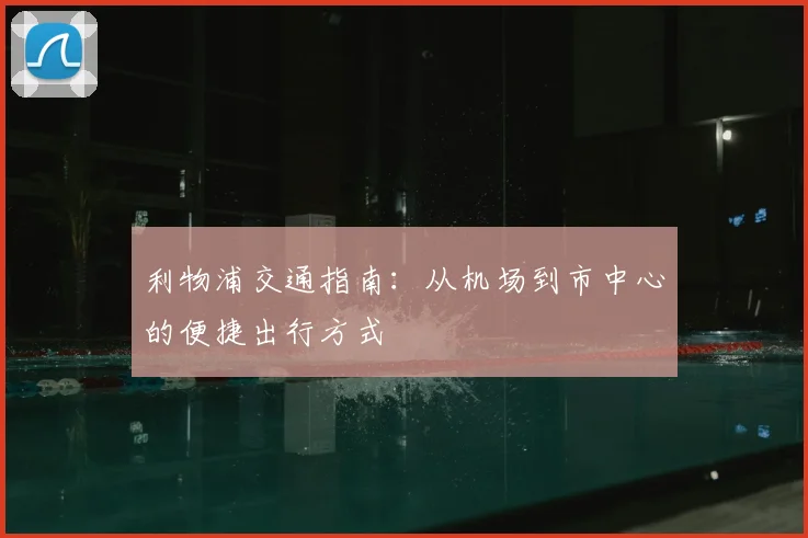 利物浦交通指南:从机场到市中心的便捷出行方式