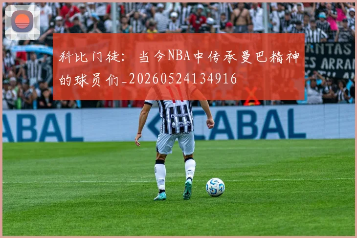 科比门徒:当今NBA中传承曼巴精神的球员们_20260524134916