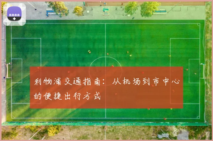 利物浦交通指南:从机场到市中心的便捷出行方式