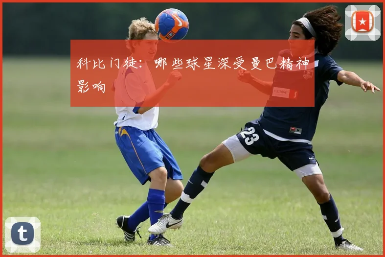 科比门徒：哪些球星深受曼巴精神影响