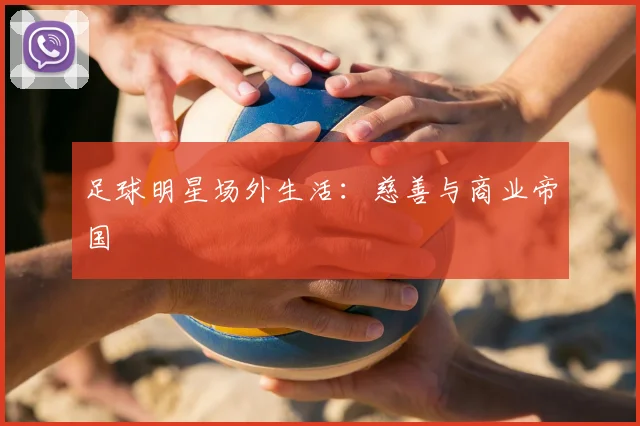 足球明星场外生活：慈善与商业帝国