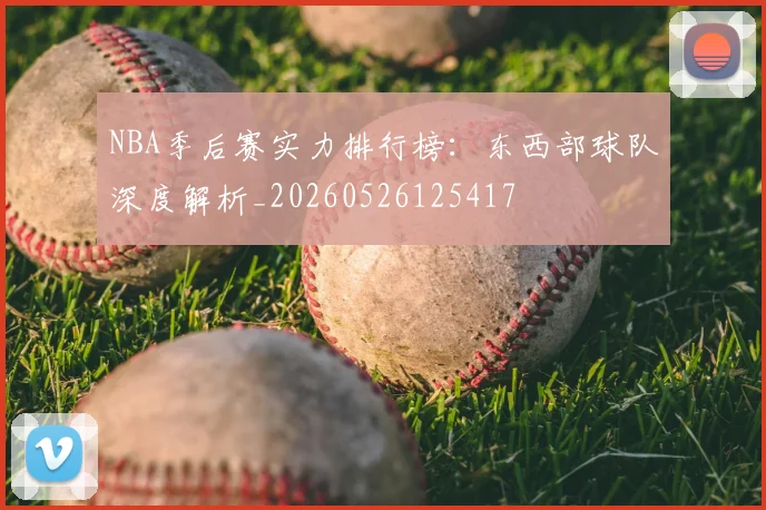 NBA季后赛实力排行榜：东西部球队深度解析_20260526125417