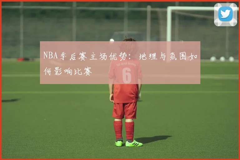 NBA季后赛主场优势：地理与氛围如何影响比赛
