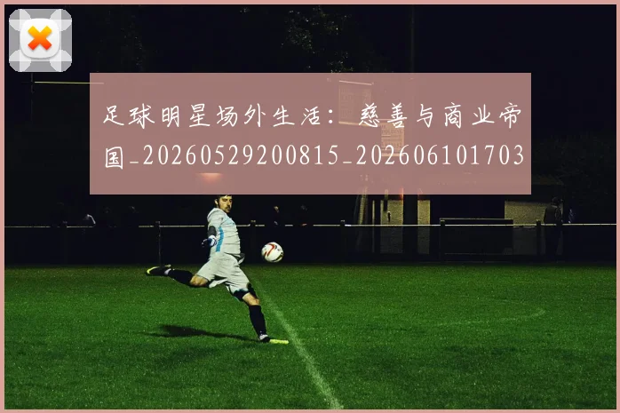 足球明星场外生活：慈善与商业帝国_20260529200815_20260610170321