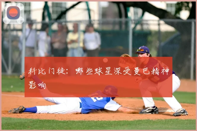科比门徒:哪些球星深受曼巴精神影响